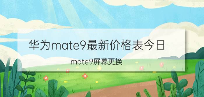 华为mate9最新价格表今日 mate9屏幕更换？